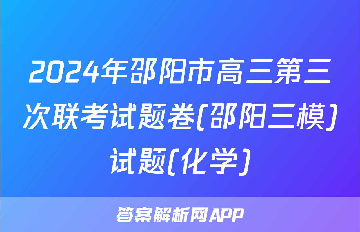 2024年邵阳市高三第三次联考试题卷(邵阳三模)试题(化学)