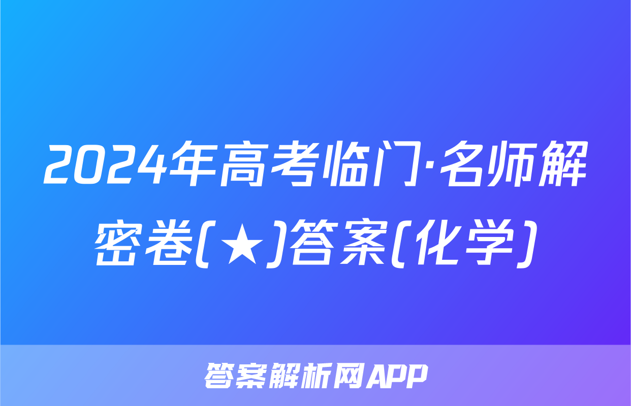 2024年高考临门·名师解密卷(★)答案(化学)