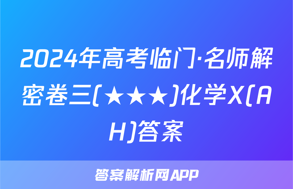2024年高考临门·名师解密卷三(★★★)化学X(AH)答案