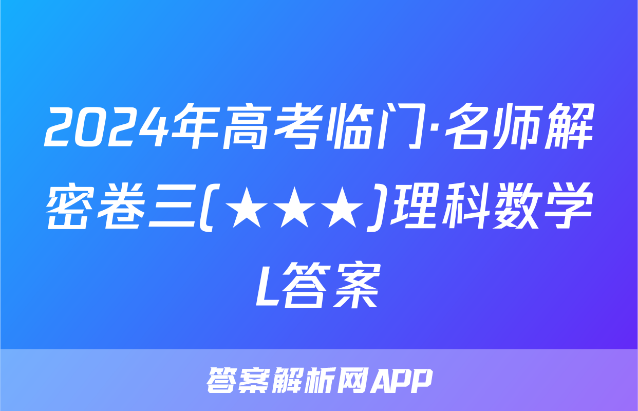 2024年高考临门·名师解密卷三(★★★)理科数学L答案