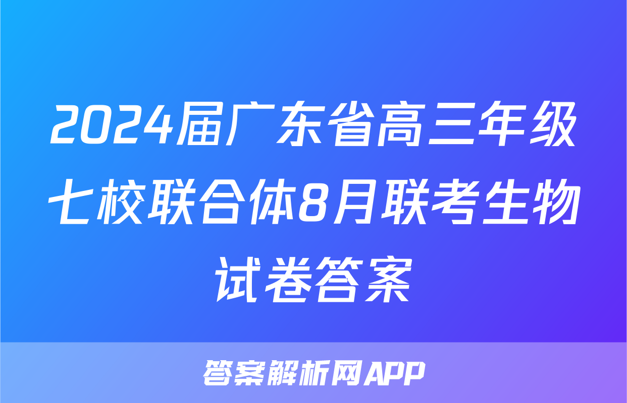 2024届广东省高三年级七校联合体8月联考生物试卷答案