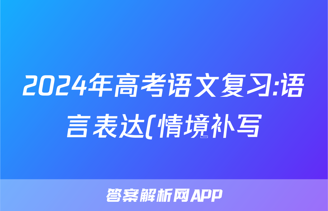 2024年高考语文复习:语言表达(情境补写)分类练习题汇编(解析)