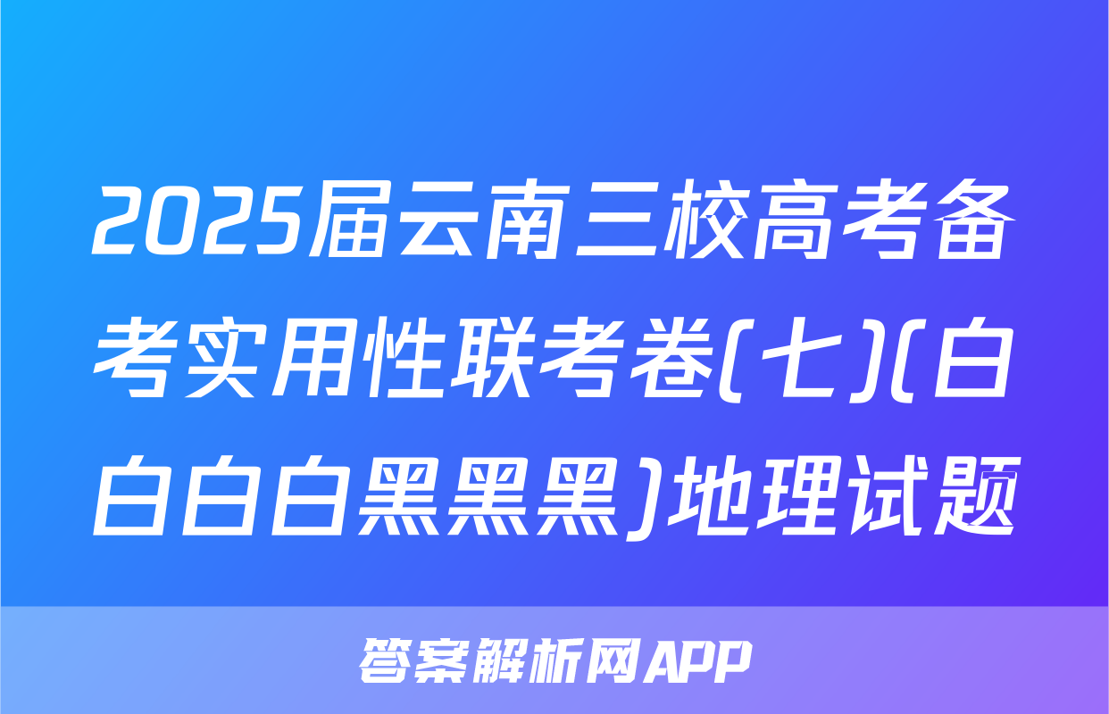 2025届云南三校高考备考实用性联考卷(七)(白白白白黑黑黑)地理试题
