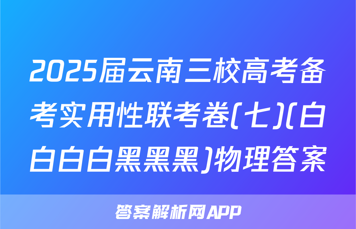 2025届云南三校高考备考实用性联考卷(七)(白白白白黑黑黑)物理答案