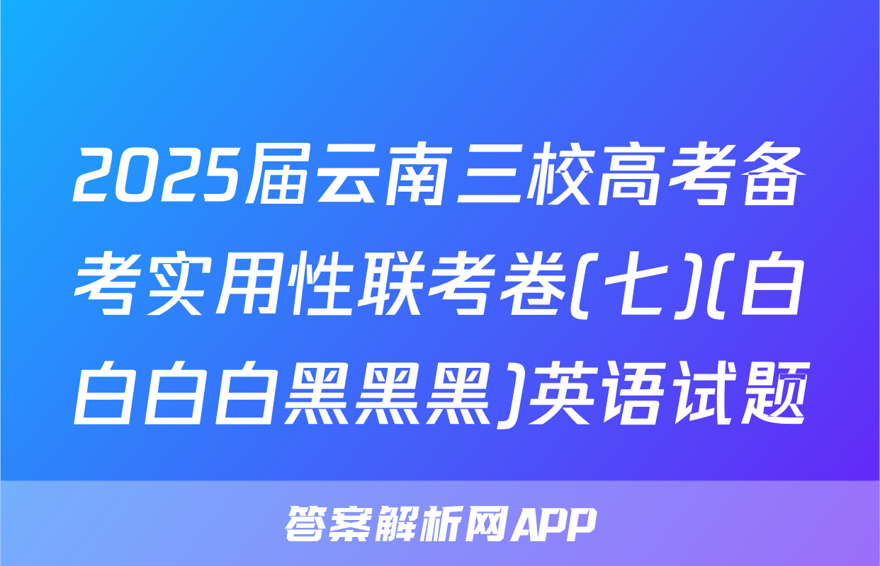 2025届云南三校高考备考实用性联考卷(七)(白白白白黑黑黑)英语试题