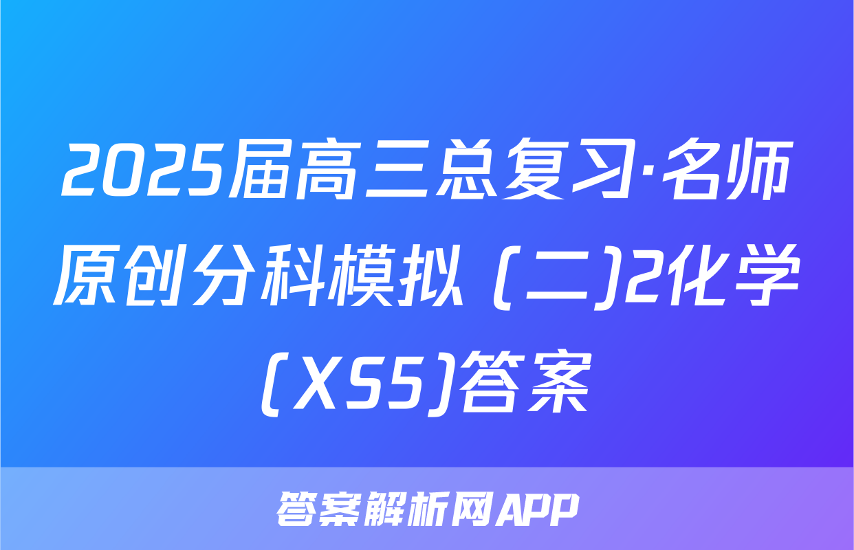 2025届高三总复习·名师原创分科模拟 (二)2化学(XS5)答案