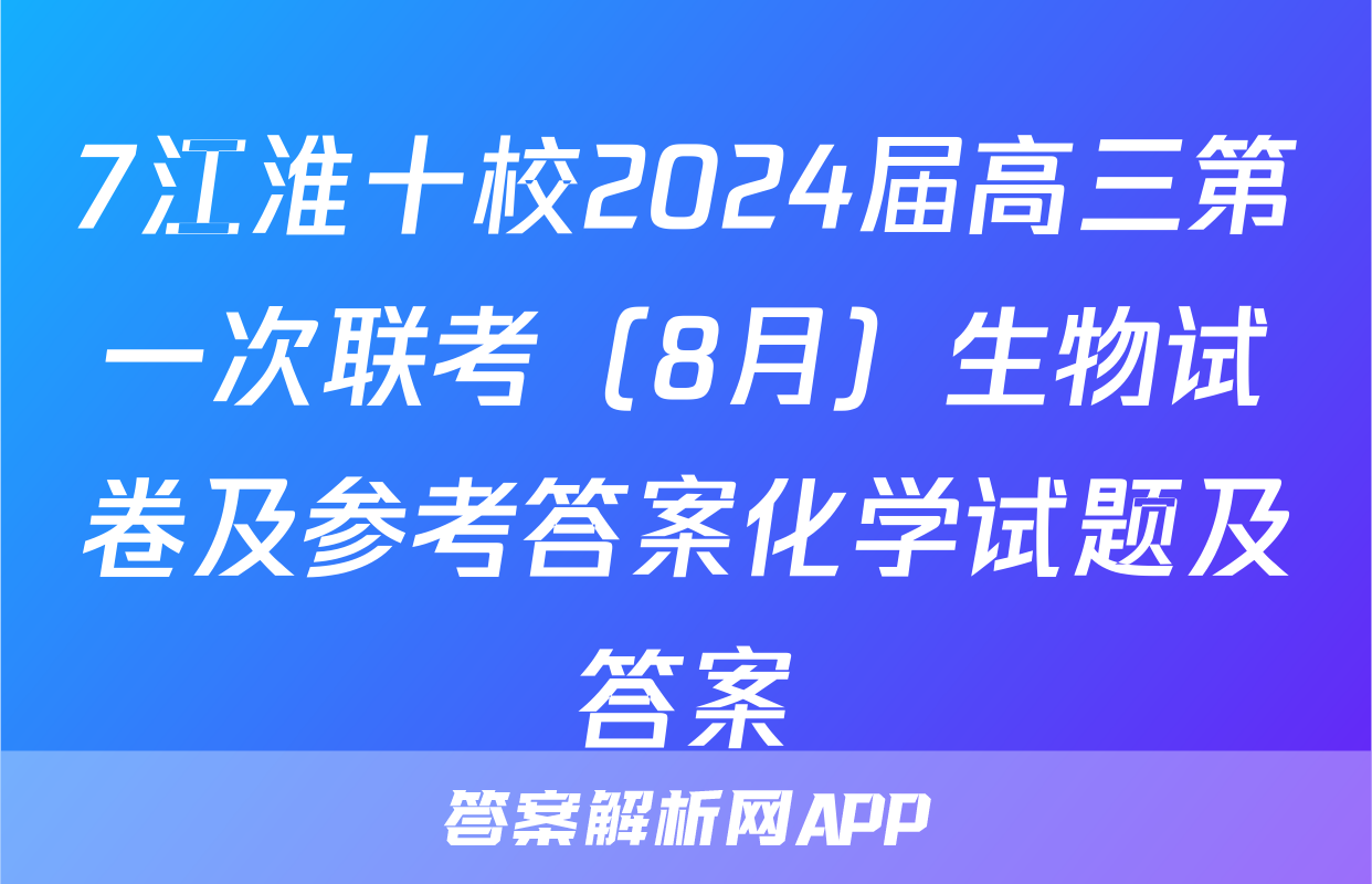 7江淮十校2024届高三第一次联考（8月）生物试卷及参考答案化学试题及答案