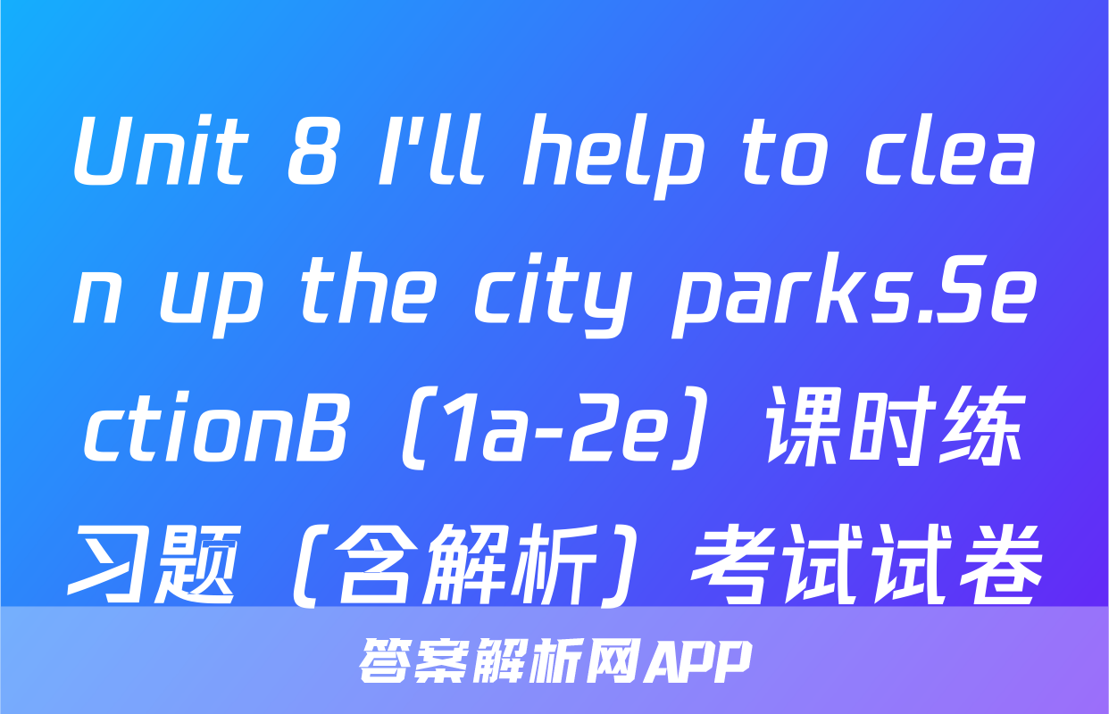 Unit 8 I'll help to clean up the city parks.SectionB（1a-2e）课时练习题（含解析）考试试卷