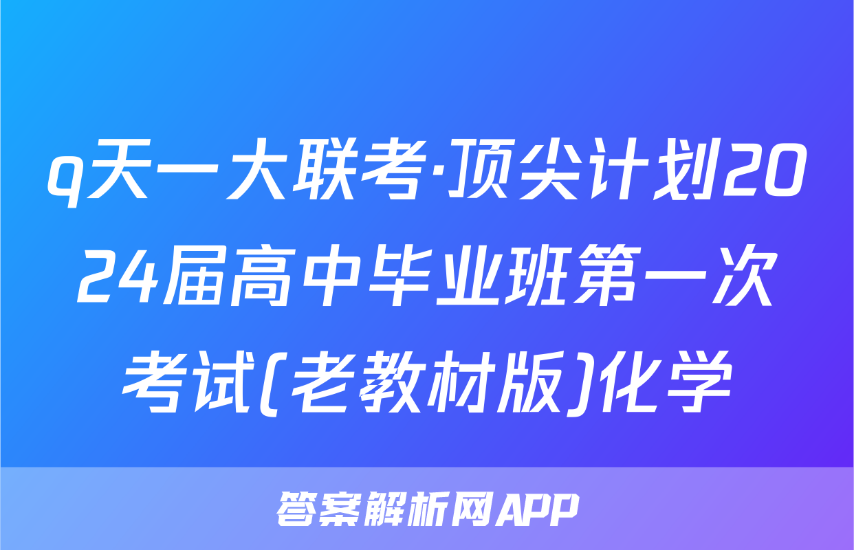 q天一大联考·顶尖计划2024届高中毕业班第一次考试(老教材版)化学
