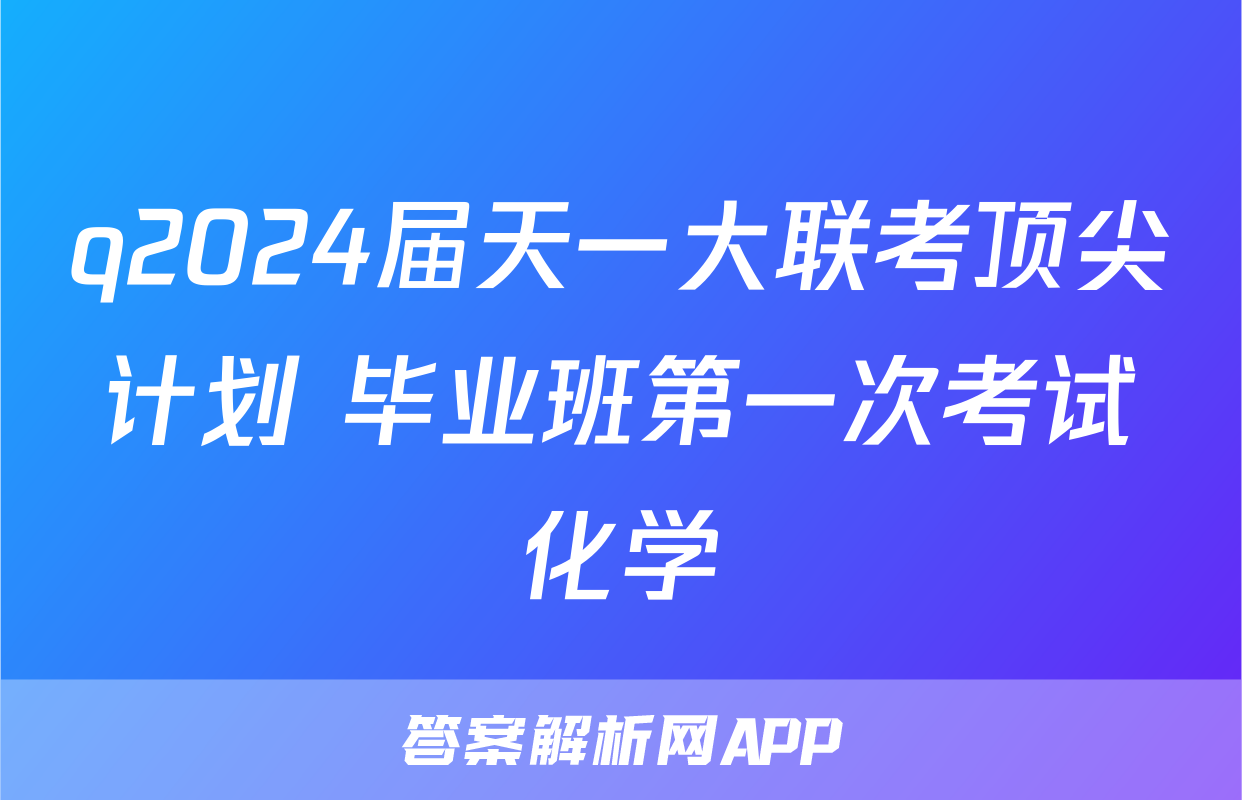 q2024届天一大联考顶尖计划 毕业班第一次考试化学