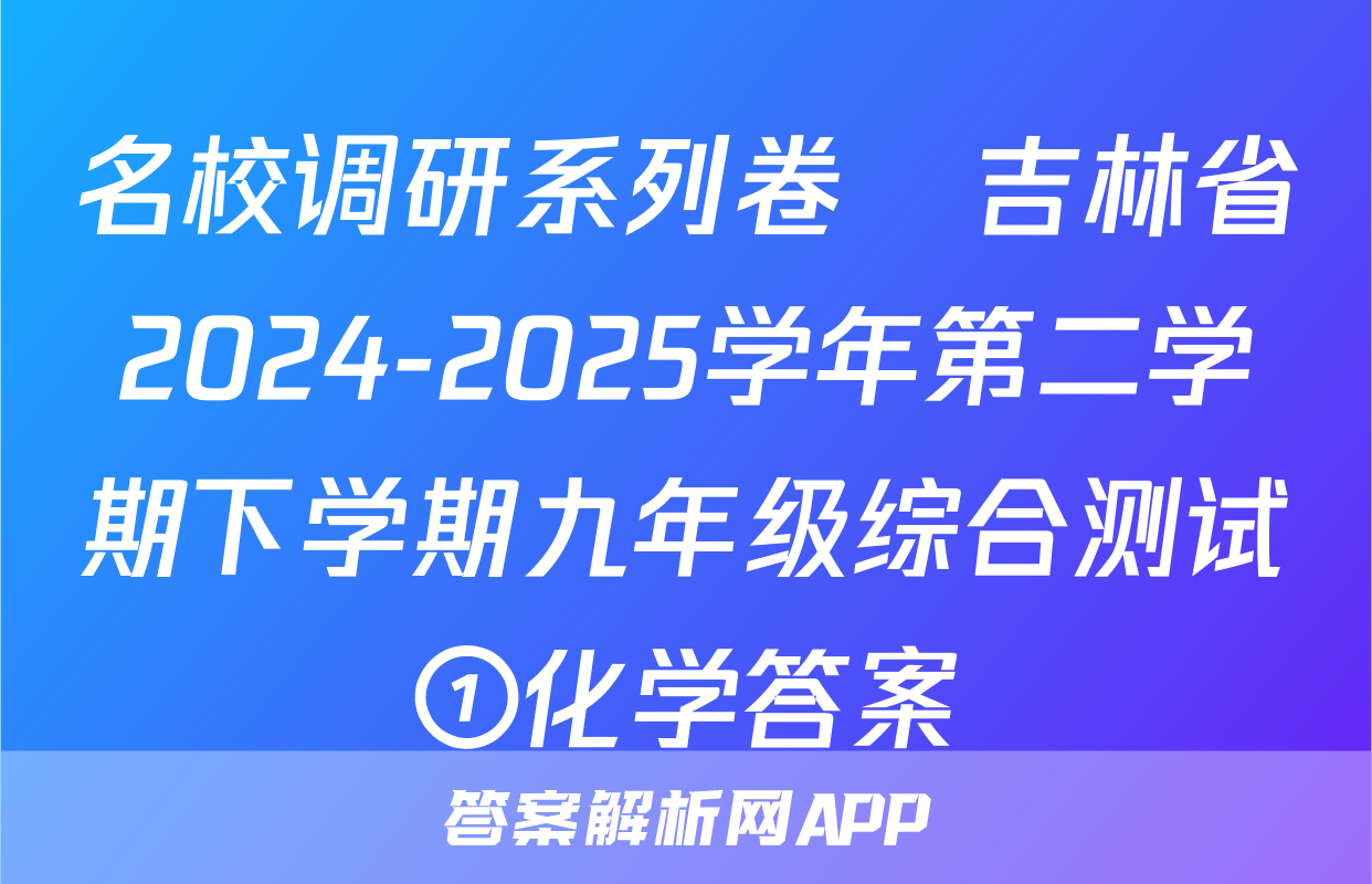名校调研系列卷•吉林省2024-2025学年第二学期下学期九年级综合测试①化学答案