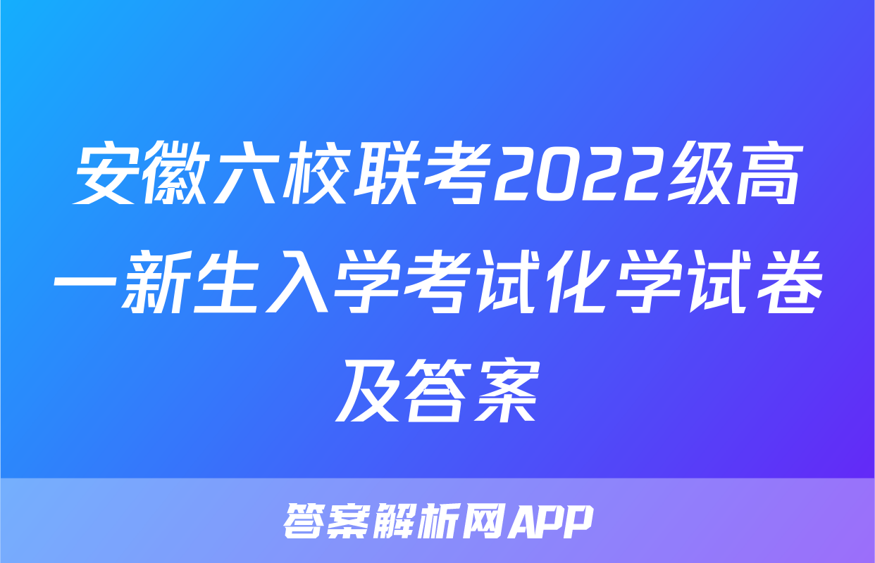 安徽六校联考2022级高一新生入学考试化学试卷及答案