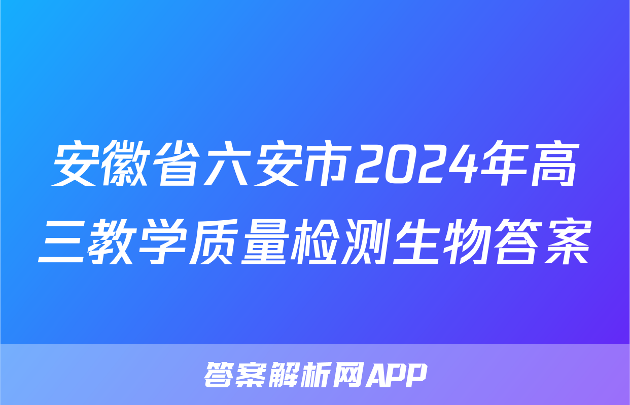 安徽省六安市2024年高三教学质量检测生物答案