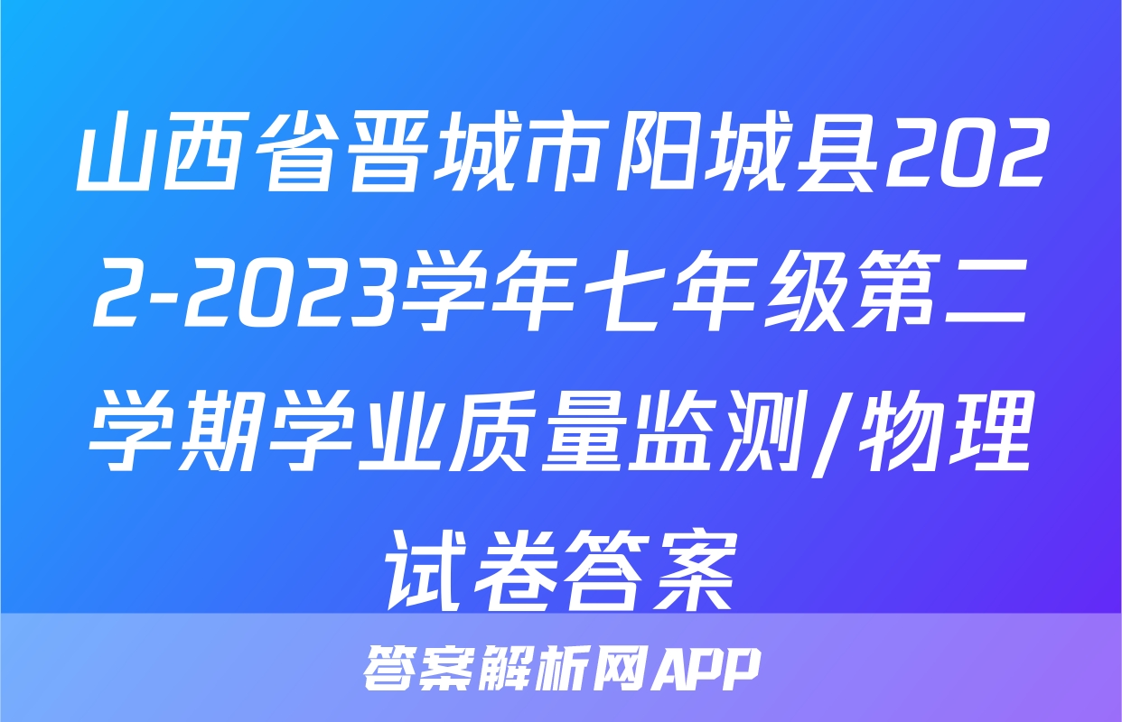 山西省晋城市阳城县2022-2023学年七年级第二学期学业质量监测/物理试卷答案