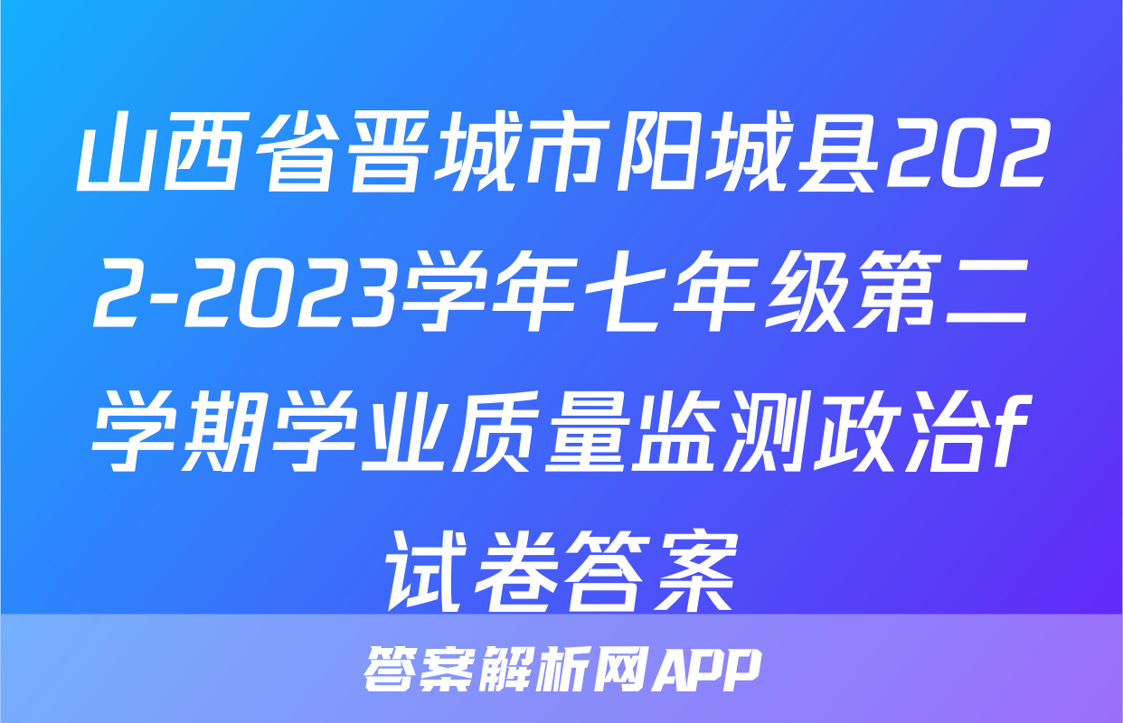 山西省晋城市阳城县2022-2023学年七年级第二学期学业质量监测政治f试卷答案