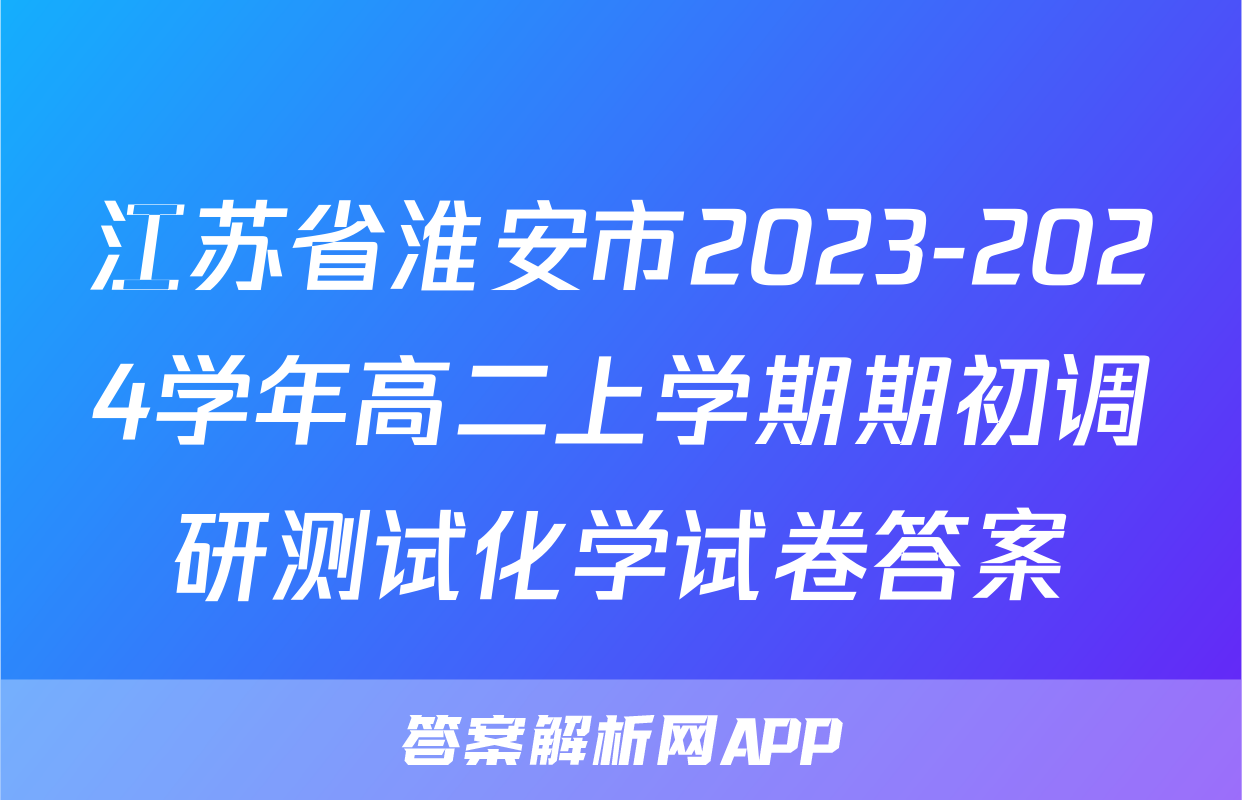 江苏省淮安市2023-2024学年高二上学期期初调研测试化学试卷答案