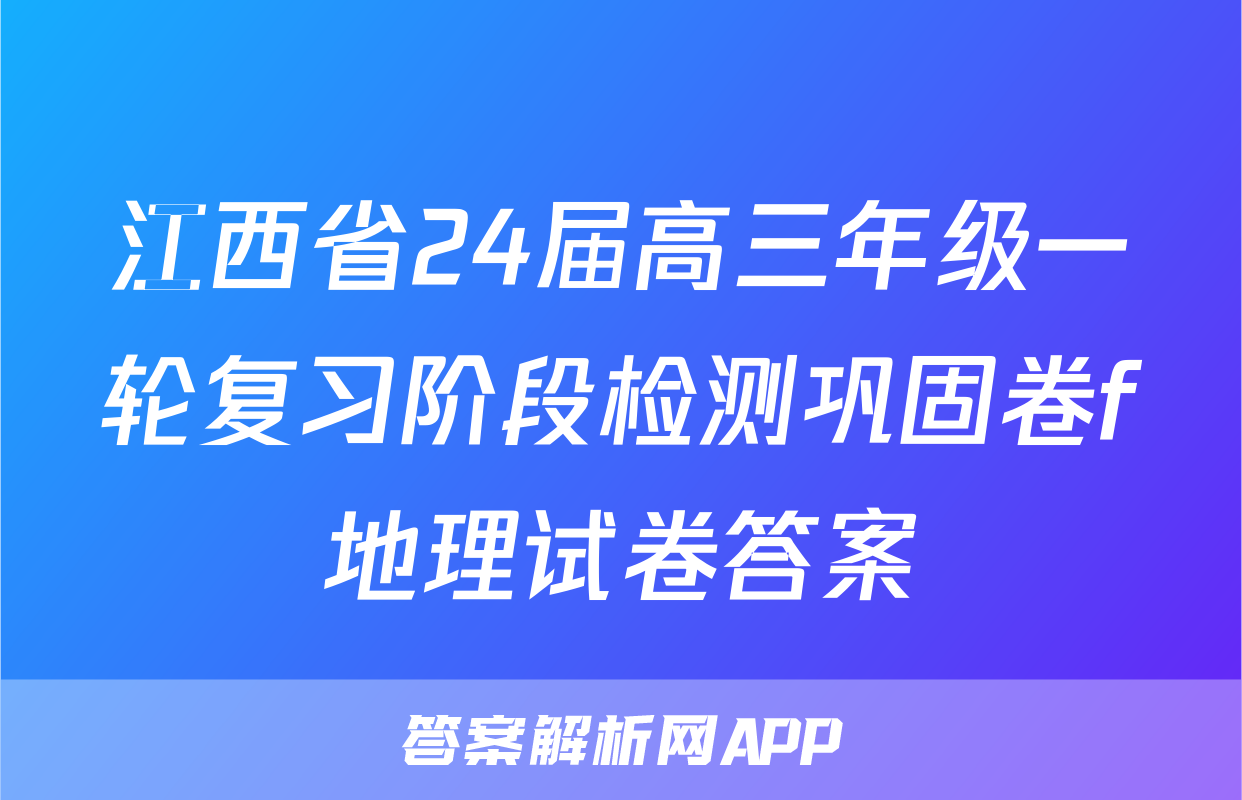 江西省24届高三年级一轮复习阶段检测巩固卷f地理试卷答案