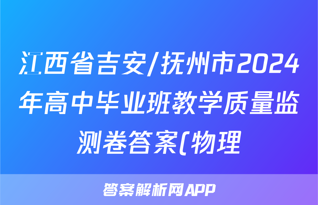 江西省吉安/抚州市2024年高中毕业班教学质量监测卷答案(物理)