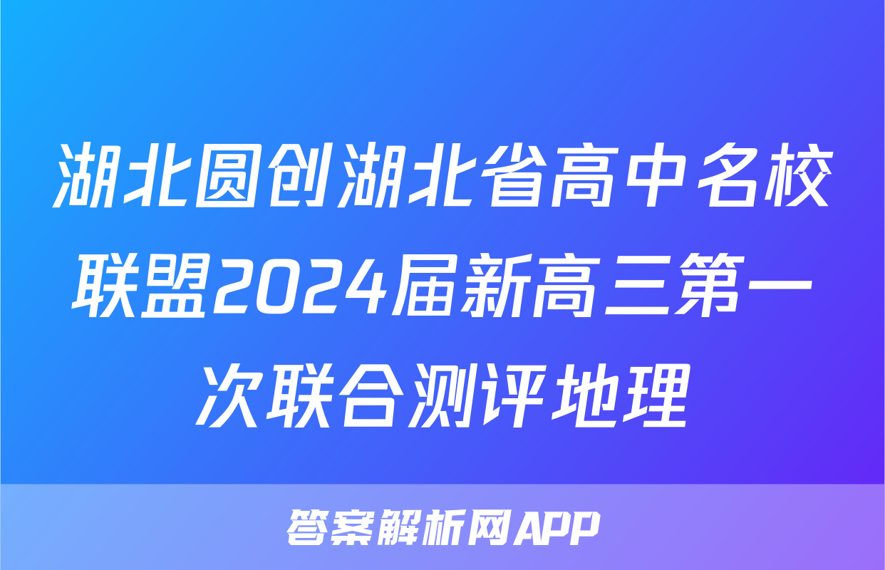 湖北圆创湖北省高中名校联盟2024届新高三第一次联合测评地理