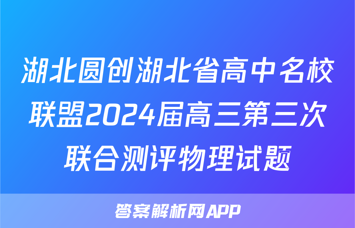 湖北圆创湖北省高中名校联盟2024届高三第三次联合测评物理试题