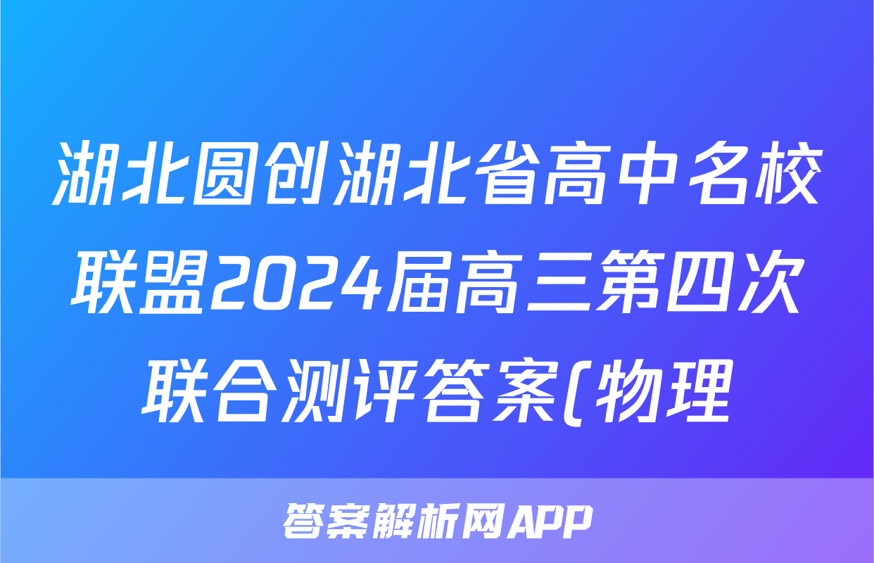 湖北圆创湖北省高中名校联盟2024届高三第四次联合测评答案(物理)