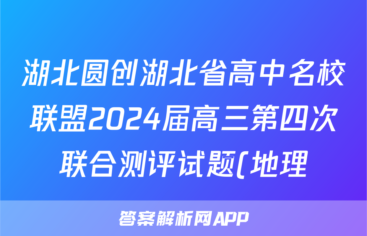 湖北圆创湖北省高中名校联盟2024届高三第四次联合测评试题(地理)
