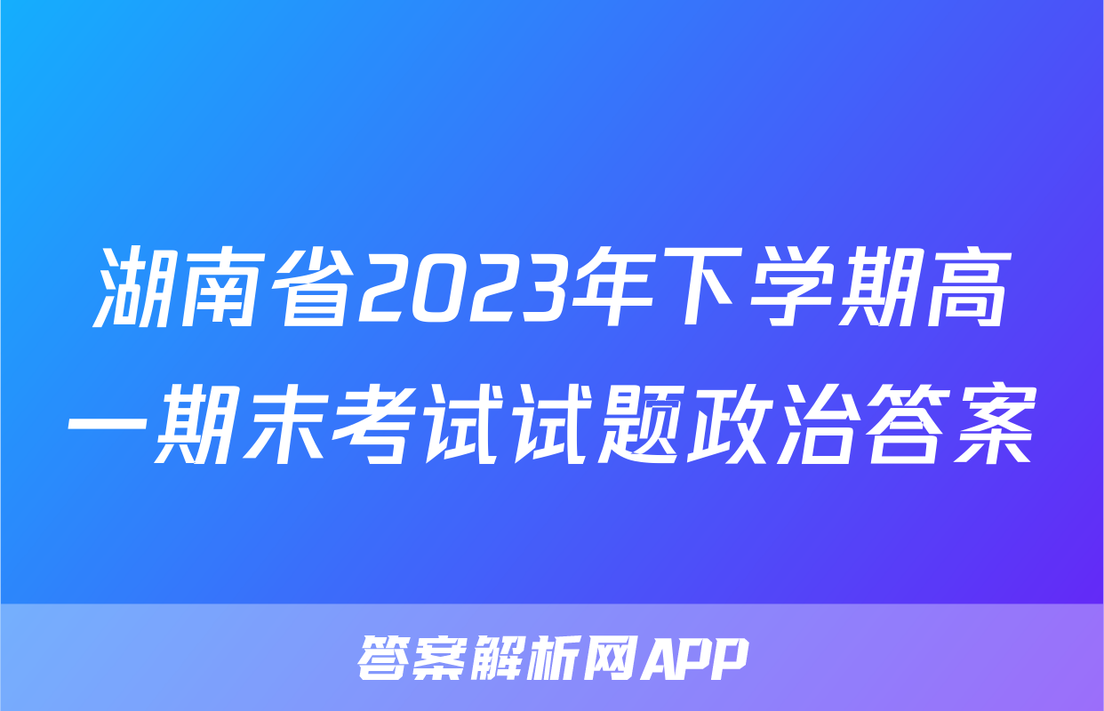 湖南省2023年下学期高一期末考试试题政治答案