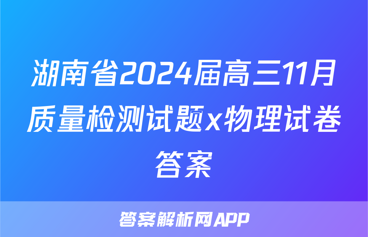 湖南省2024届高三11月质量检测试题x物理试卷答案