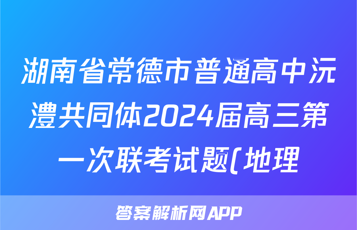 湖南省常德市普通高中沅澧共同体2024届高三第一次联考试题(地理)
