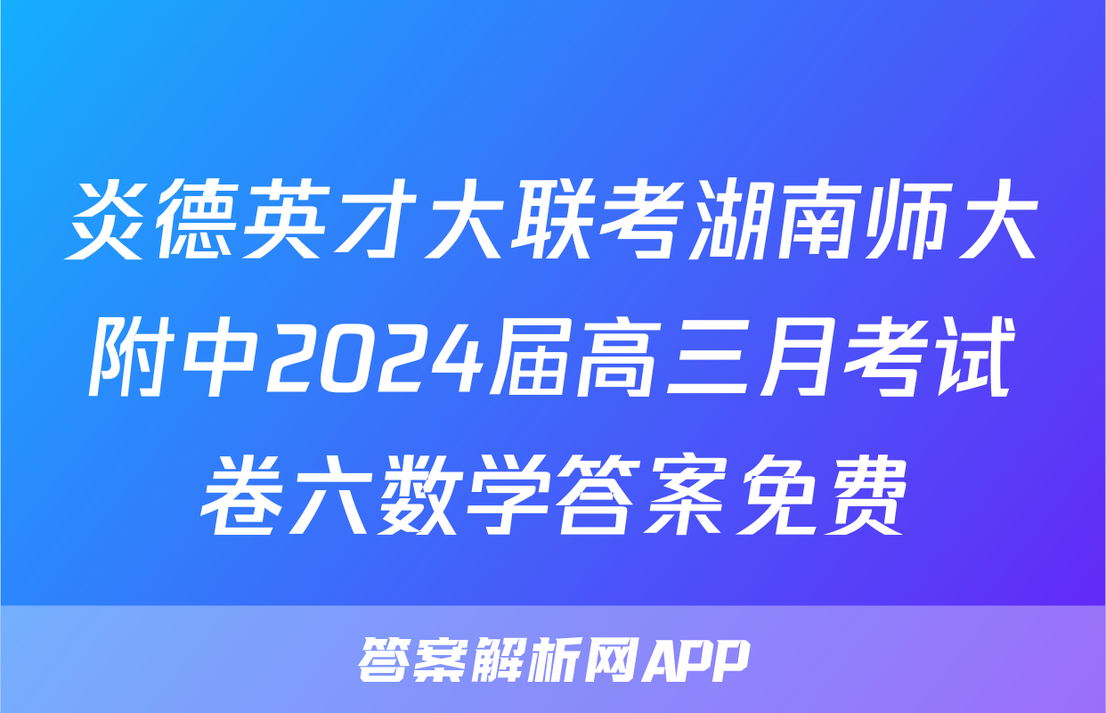 炎德英才大联考湖南师大附中2024届高三月考试卷六数学答案免费