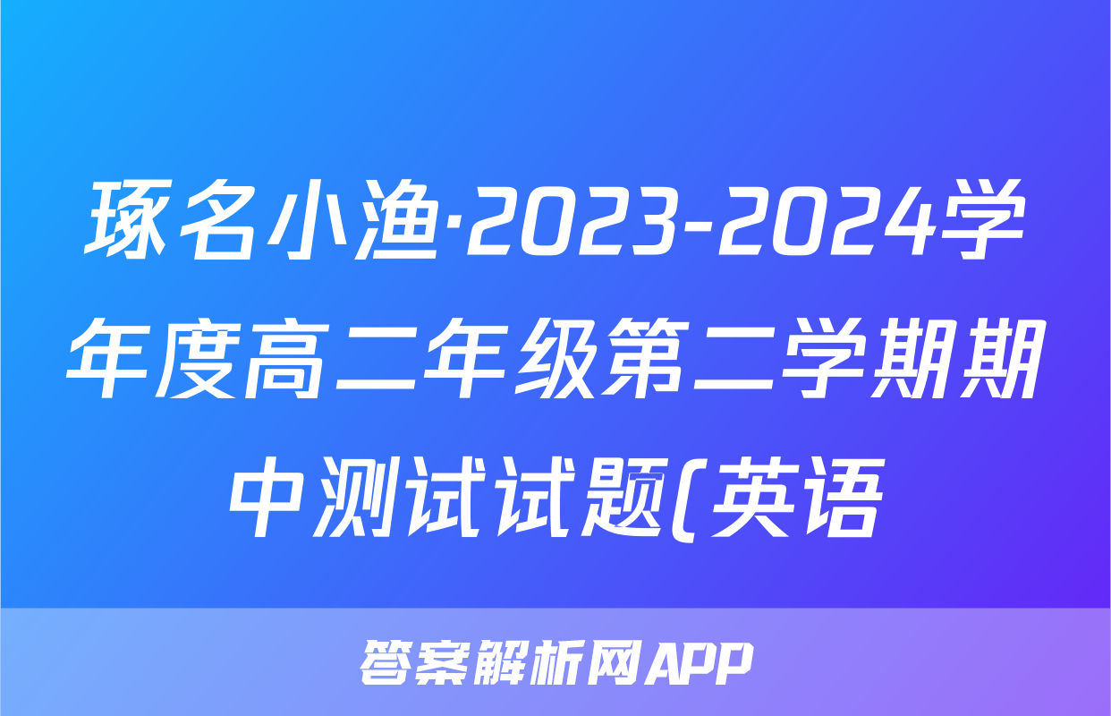 琢名小渔·2023-2024学年度高二年级第二学期期中测试试题(英语)