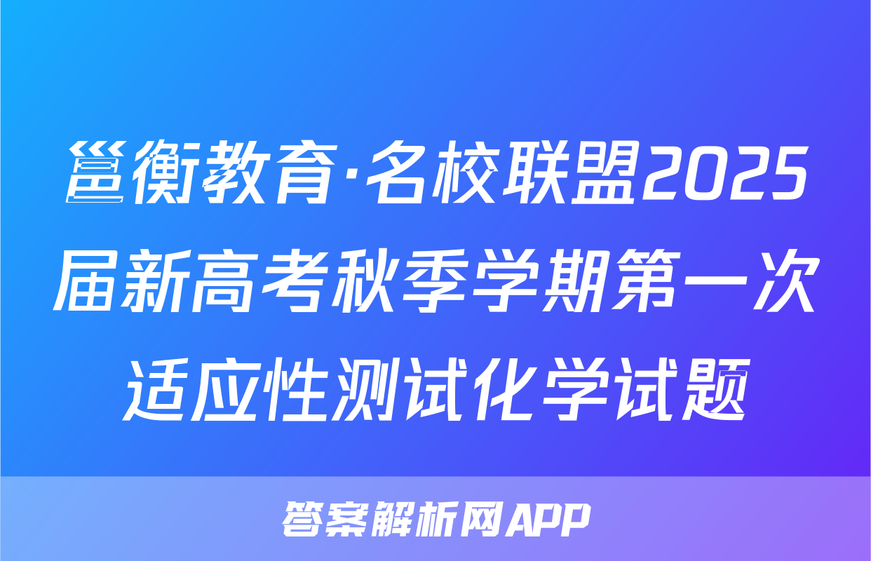邕衡教育·名校联盟2025届新高考秋季学期第一次适应性测试化学试题