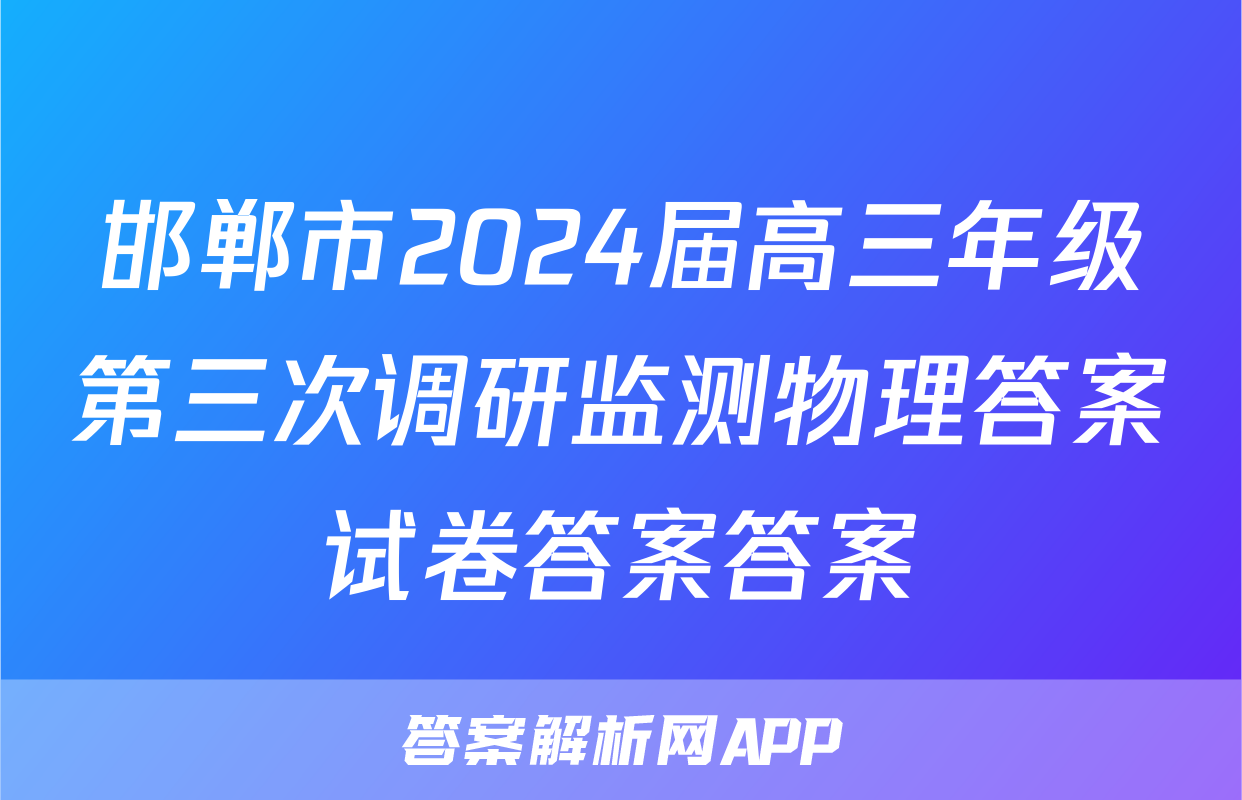 邯郸市2024届高三年级第三次调研监测物理答案试卷答案答案