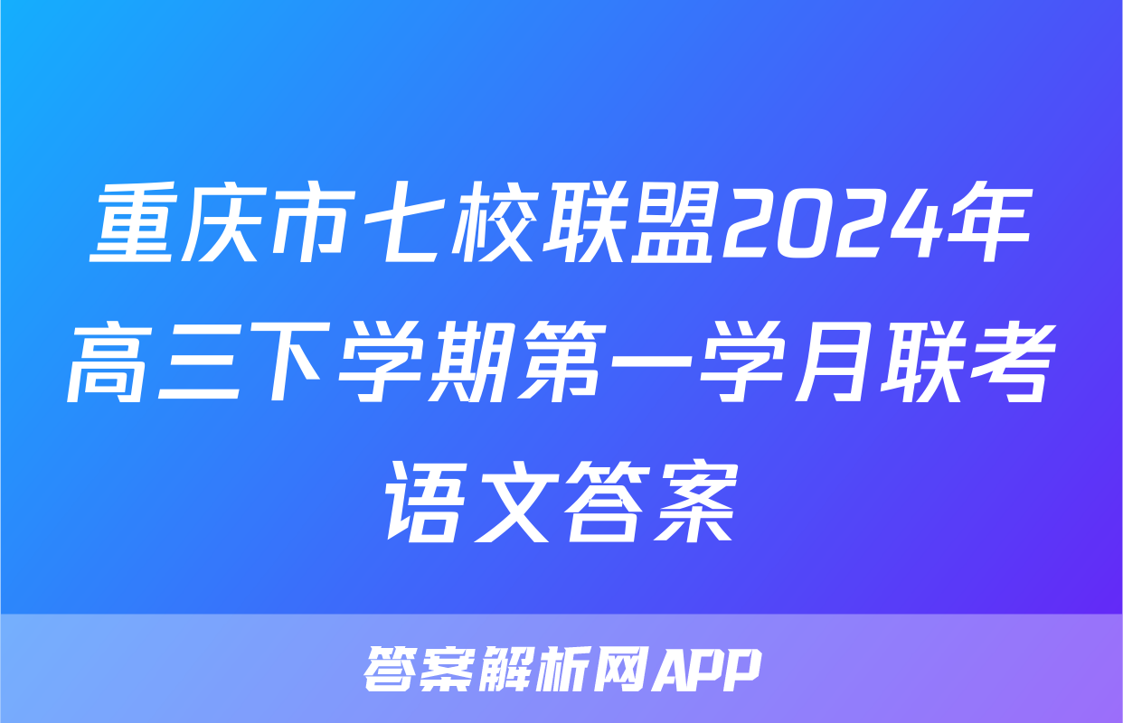 重庆市七校联盟2024年高三下学期第一学月联考语文答案
