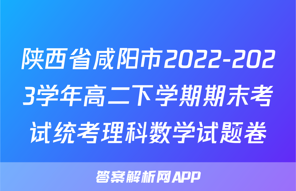 陕西省咸阳市2022-2023学年高二下学期期末考试统考理科数学试题卷