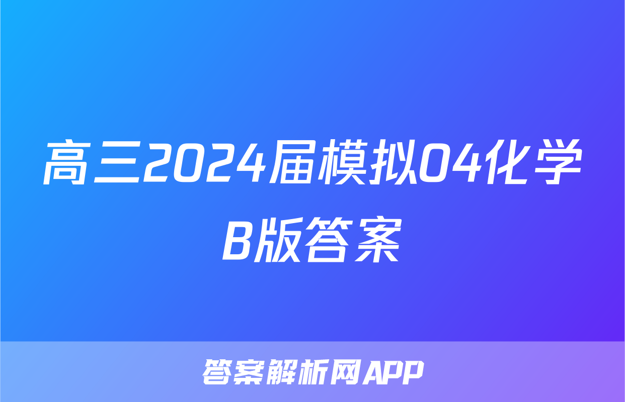 高三2024届模拟04化学B版答案