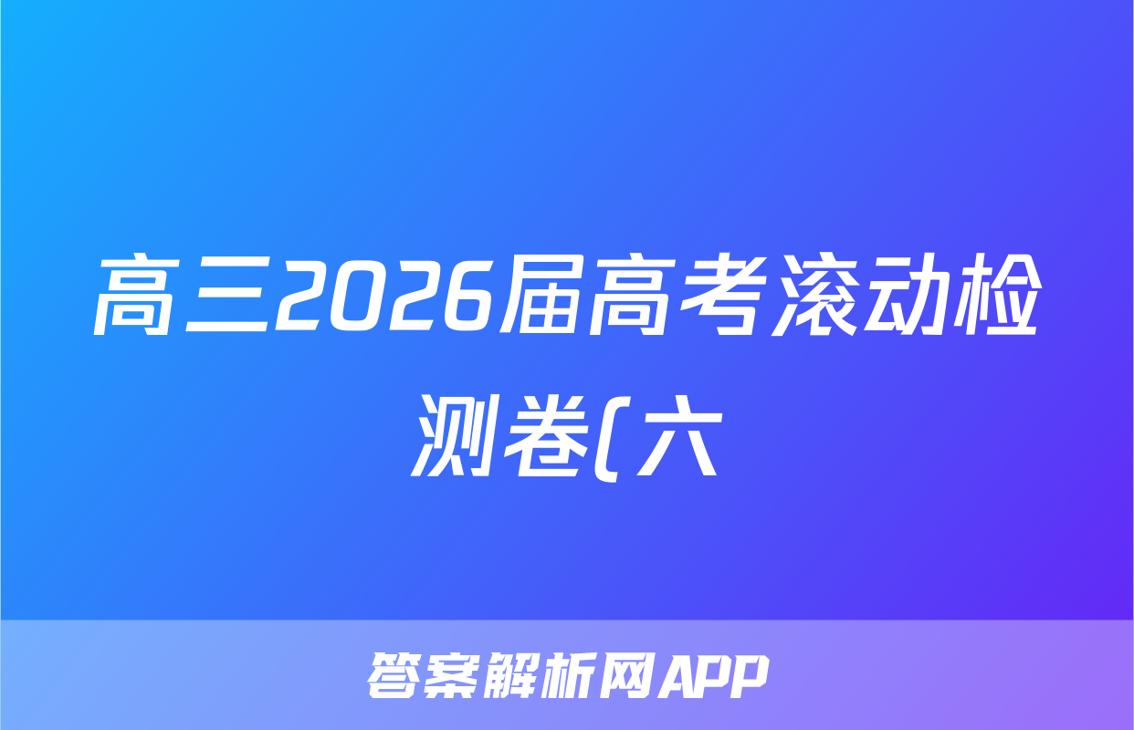 高三2026届高考滚动检测卷(六)6语文试题