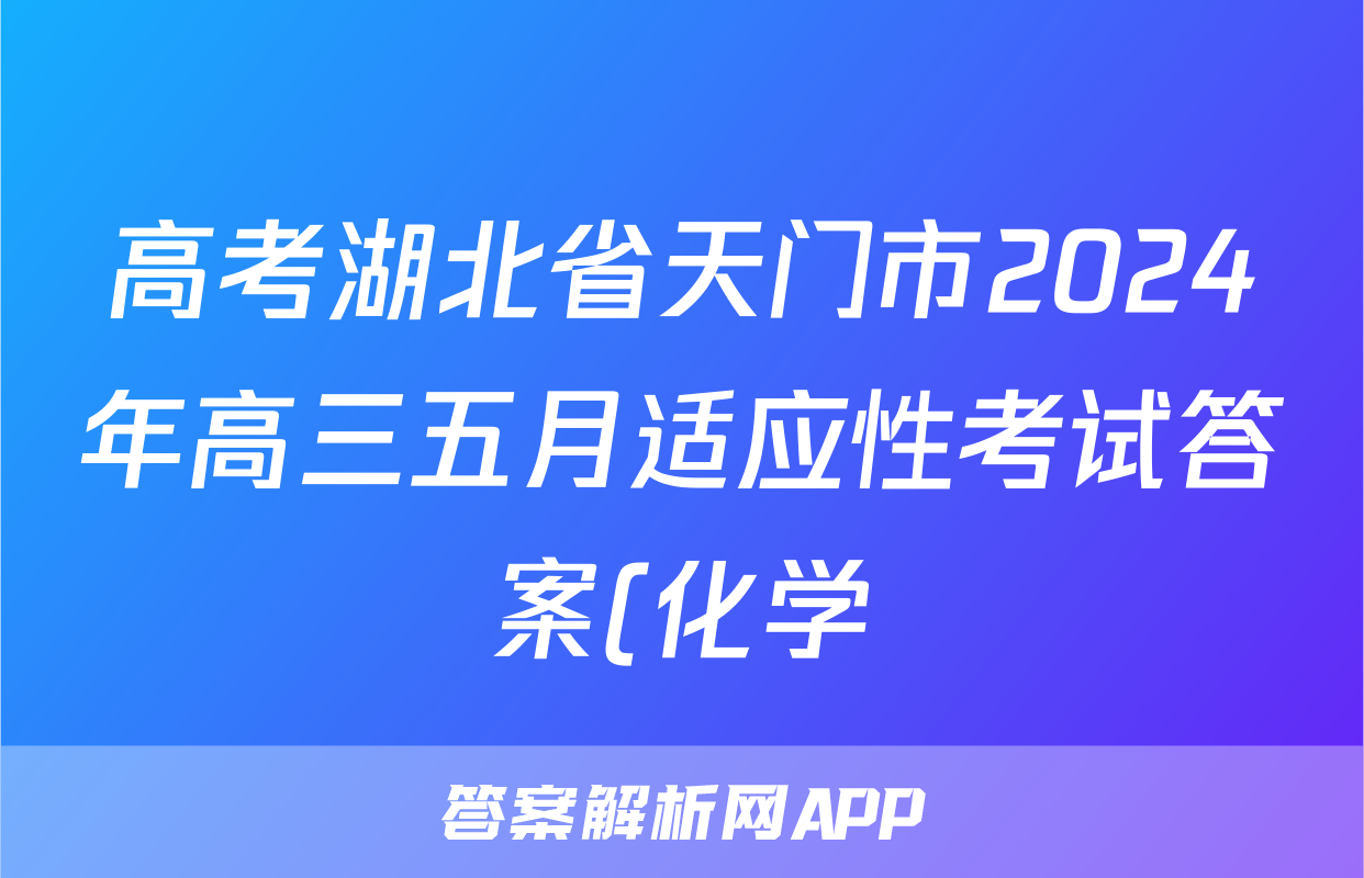 高考湖北省天门市2024年高三五月适应性考试答案(化学)